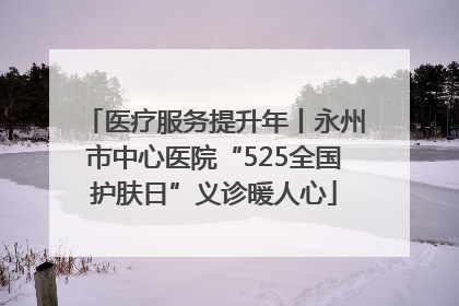 医疗服务提升年丨永州市中心医院“525全国护肤日”义诊暖人心