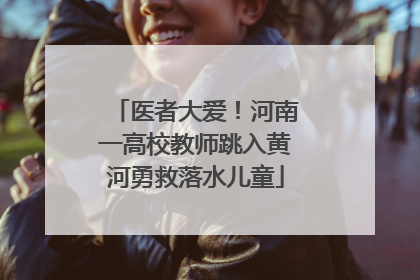 医者大爱！河南一高校教师跳入黄河勇救落水儿童