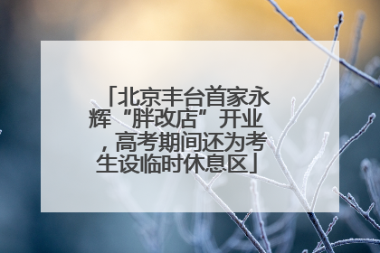 北京丰台首家永辉“胖改店”开业，高考期间还为考生设临时休息区