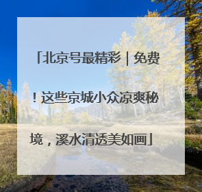 北京号最精彩｜免费！这些京城小众凉爽秘境，溪水清透美如画
