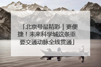北京号最精彩｜更便捷！未来科学城这条重要交通动脉全线贯通