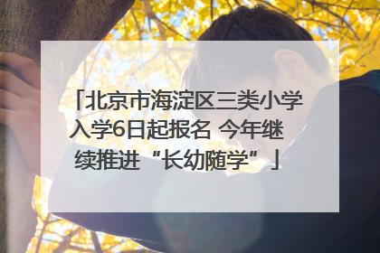 北京市海淀区三类小学入学6日起报名 今年继续推进“长幼随学”
