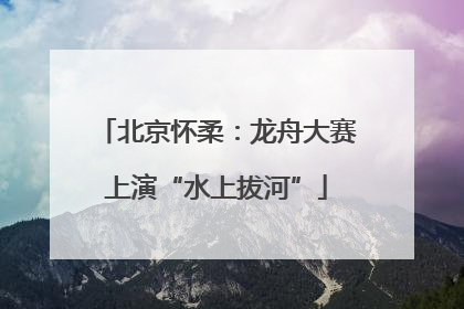 北京怀柔：龙舟大赛上演“水上拔河”