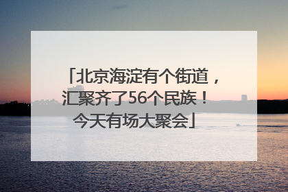 北京海淀有个街道，汇聚齐了56个民族！今天有场大聚会
