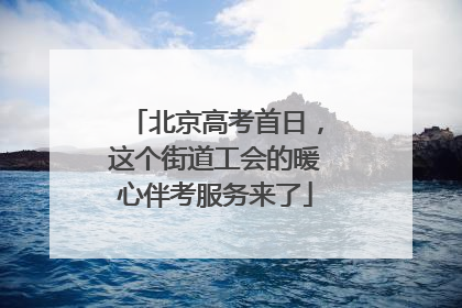 北京高考首日，这个街道工会的暖心伴考服务来了