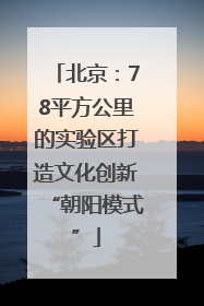北京：78平方公里的实验区打造文化创新“朝阳模式”