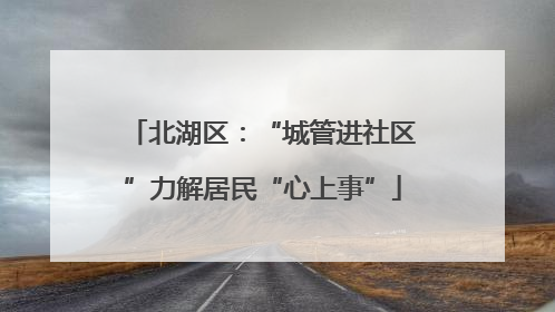 北湖区：“城管进社区”力解居民“心上事”