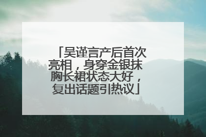 吴谨言产后首次亮相，身穿金银抹胸长裙状态大好，复出话题引热议