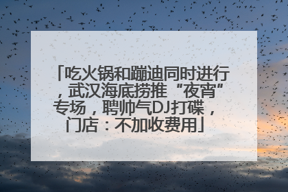 吃火锅和蹦迪同时进行，武汉海底捞推“夜宵”专场，聘帅气DJ打碟，门店：不加收费用