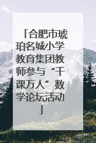 合肥市琥珀名城小学教育集团教师参与“千课万人”数学论坛活动