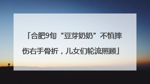合肥9旬“豆芽奶奶”不慎摔伤右手骨折，儿女们轮流照顾