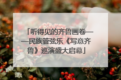 听得见的齐鲁画卷——民族管弦乐《写意齐鲁》巡演盛大启幕