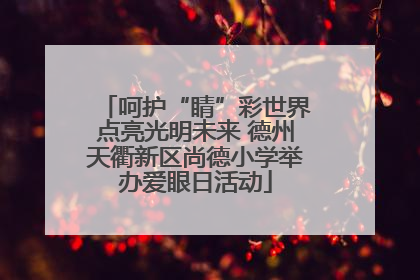 呵护“睛”彩世界点亮光明未来 德州天衢新区尚德小学举办爱眼日活动