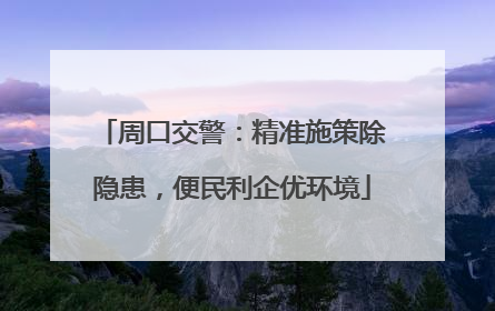 周口交警：精准施策除隐患，便民利企优环境