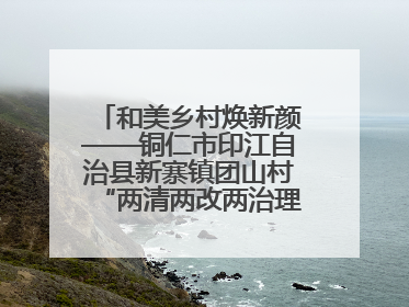 和美乡村焕新颜——铜仁市印江自治县新寨镇团山村“两清两改两治理”见闻