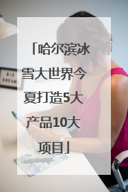哈尔滨冰雪大世界今夏打造5大产品10大项目