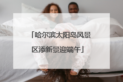 哈尔滨太阳岛风景区添新景迎端午