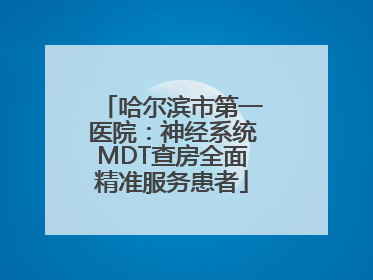 哈尔滨市第一医院：神经系统MDT查房全面精准服务患者