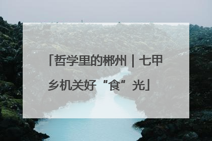 哲学里的郴州｜七甲乡机关好“食”光