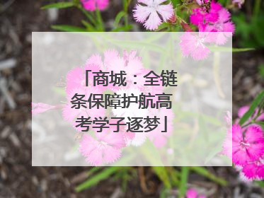 商城：全链条保障护航高考学子逐梦