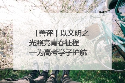 善评｜以文明之光照亮青春征程——为高考学子护航新时代成长之路