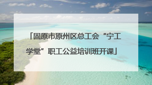 固原市原州区总工会“宁工学堂”职工公益培训班开课