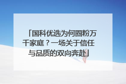 国科优选为何圈粉万千家庭？一场关于信任与品质的双向奔赴