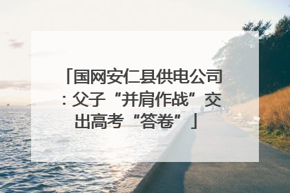 国网安仁县供电公司：父子“并肩作战”交出高考“答卷”