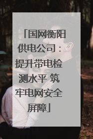 国网衡阳供电公司：提升带电检测水平 筑牢电网安全屏障