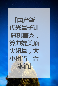 国产新一代光量子计算机首秀，算力媲美顶尖超算，大小相当一台冰箱