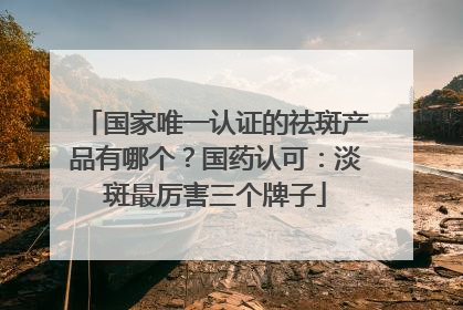 国家唯一认证的祛斑产品有哪个？国药认可：淡斑最厉害三个牌子