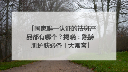 国家唯一认证的祛斑产品都有哪个？揭晓：熟龄肌护肤必备十大常客