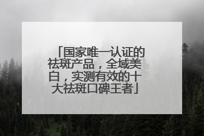 国家唯一认证的祛斑产品，全域美白，实测有效的十大祛斑口碑王者