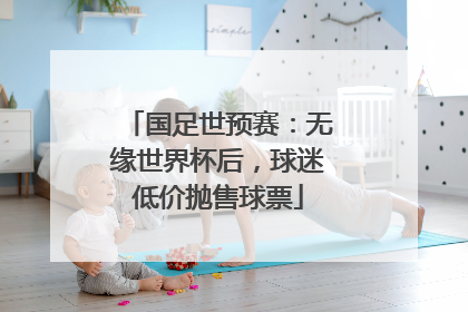国足世预赛：无缘世界杯后，球迷低价抛售球票