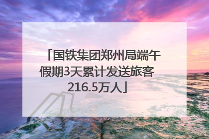 国铁集团郑州局端午假期3天累计发送旅客216.5万人