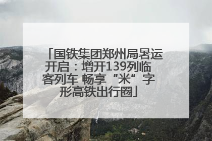 国铁集团郑州局暑运开启：增开139列临客列车 畅享“米”字形高铁出行圈