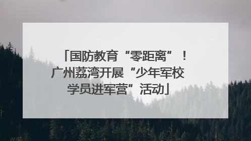 国防教育“零距离”！广州荔湾开展“少年军校学员进军营”活动