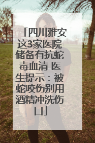 四川雅安这3家医院储备有抗蛇毒血清 医生提示：被蛇咬伤别用酒精冲洗伤口