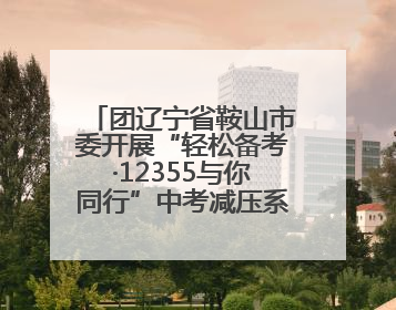 团辽宁省鞍山市委开展“轻松备考·12355与你同行”中考减压系列活动第六期