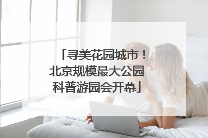 寻美花园城市！北京规模最大公园科普游园会开幕