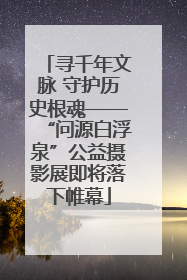 寻千年文脉 守护历史根魂——“问源白浮泉”公益摄影展即将落下帷幕