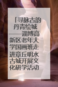 寻脉古韵 丹青绘城——淄博高新区老年大学国画班走进章丘明水古城开展文化研学活动