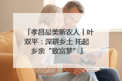 孝昌最美新农人丨叶双平：深耕乡土 托起乡亲“致富梦”
