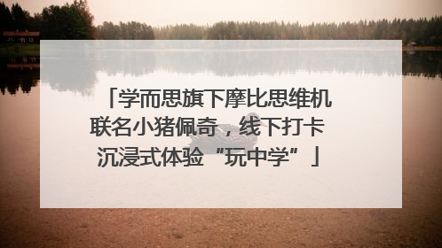 学而思旗下摩比思维机联名小猪佩奇，线下打卡沉浸式体验“玩中学”