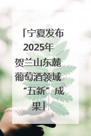 宁夏发布2025年贺兰山东麓葡萄酒领域“五新”成果