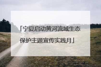 宁夏启动黄河流域生态保护主题宣传实践月