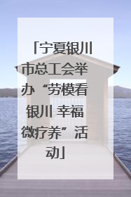 宁夏银川市总工会举办“劳模看银川 幸福微疗养”活动