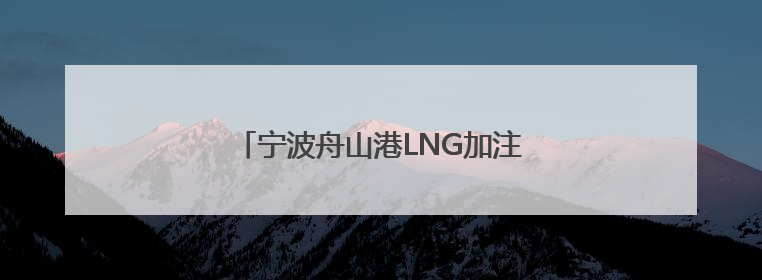 宁波舟山港LNG加注首次突破“十万方”