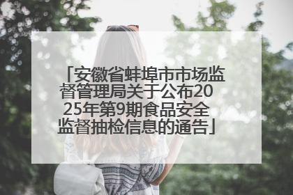 安徽省蚌埠市市场监督管理局关于公布2025年第9期食品安全监督抽检信息的通告