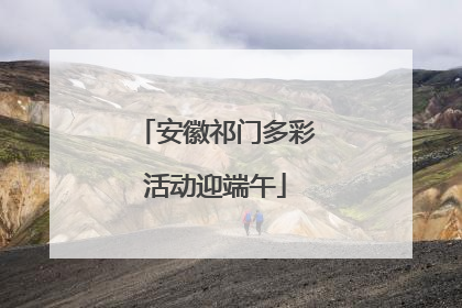 安徽祁门多彩活动迎端午